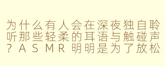 为什么有人会在深夜独自聆听那些轻柔的耳语与触碰声？ASMR明明是为了放松，为何却让人感到一种说不出的孤独？