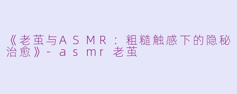 《老茧与ASMR：粗糙触感下的隐秘治愈》