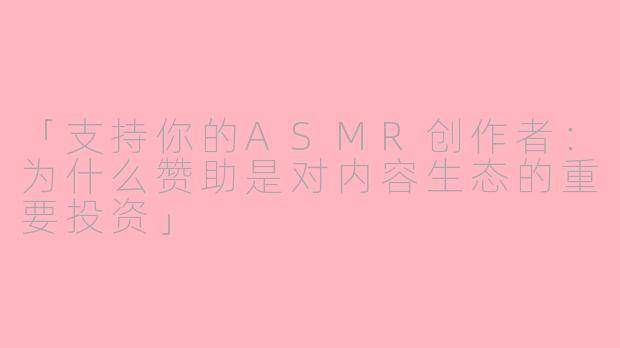 「支持你的ASMR创作者：为什么赞助是对内容生态的重要投资」