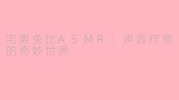 宅男兔比ASMR：声音疗愈的奇妙世界