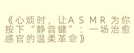 《心烦时，让ASMR为你按下“静音键”：一场治愈感官的温柔革命》