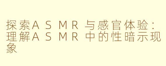 探索ASMR与感官体验：理解ASMR中的性暗示现象