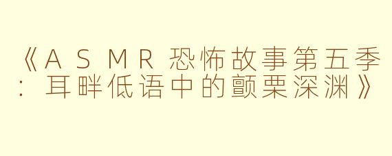 《ASMR恐怖故事第五季：耳畔低语中的颤栗深渊》