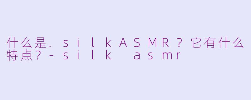 什么是.silkASMR？它有什么特点？-silk asmr