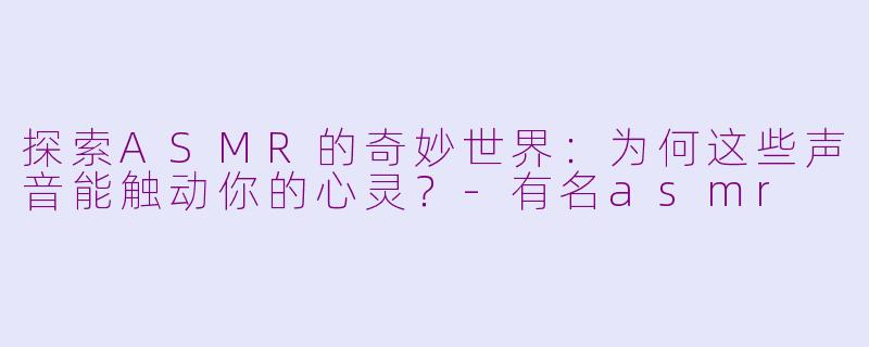 探索ASMR的奇妙世界：为何这些声音能触动你的心灵？-有名asmr