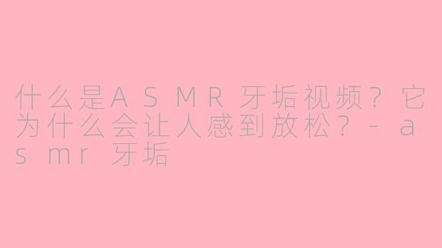什么是ASMR牙垢视频?它为什么会让人感到放松?