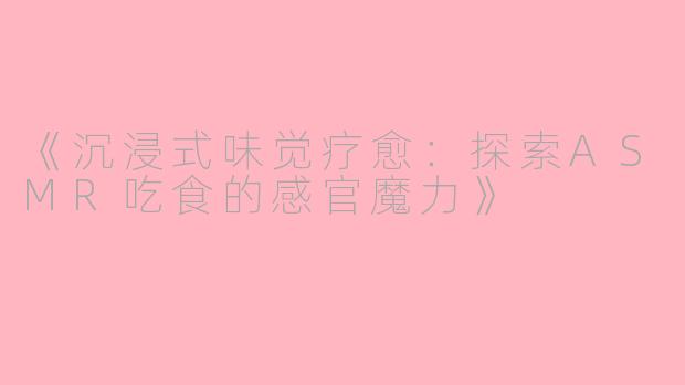 《沉浸式味觉疗愈：探索ASMR吃食的感官魔力》