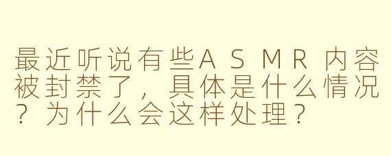最近听说有些ASMR内容被封禁了,具体是什么情况?为什么会这样处理?