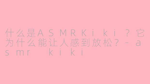 什么是ASMRKiki？它为什么能让人感到放松？-asmr kiki