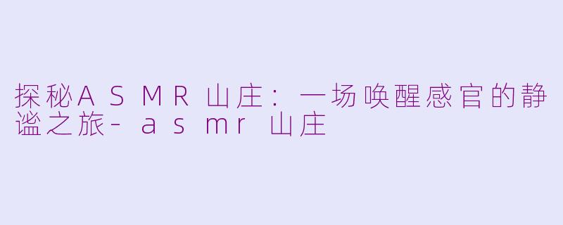 探秘ASMR山庄：一场唤醒感官的静谧之旅-asmr山庄