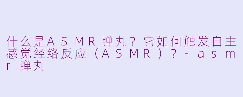 什么是ASMR弹丸？它如何触发自主感觉经络反应（ASMR）？-asmr弹丸