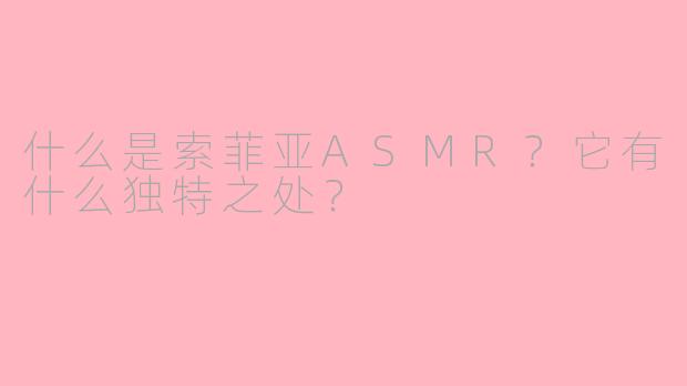 什么是索菲亚ASMR?它有什么独特之处?