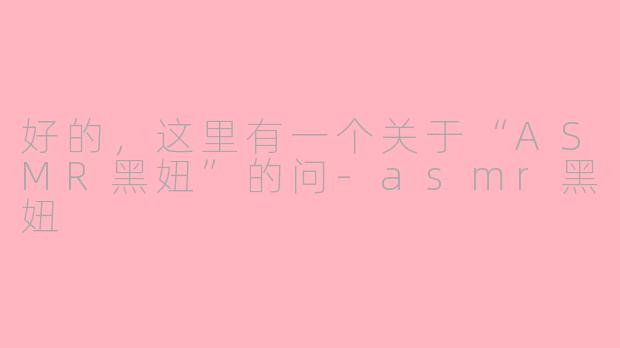好的，这里有一个关于“ASMR黑妞”的问-asmr黑妞