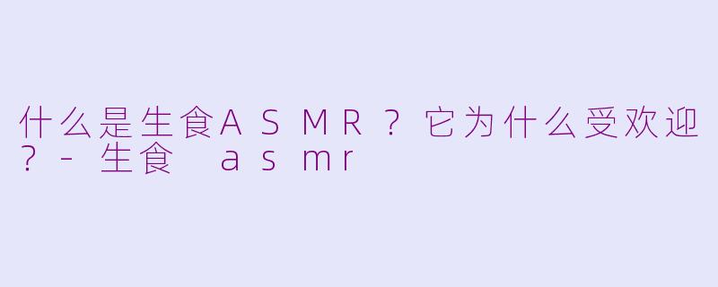 什么是生食ASMR？它为什么受欢迎？-生食 asmr