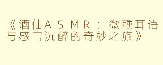 《酒仙ASMR：微醺耳语与感官沉醉的奇妙之旅》