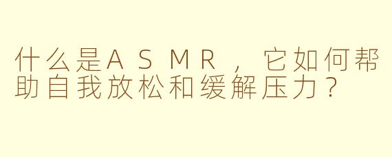 什么是ASMR,它如何帮助自我放松和缓解压力?