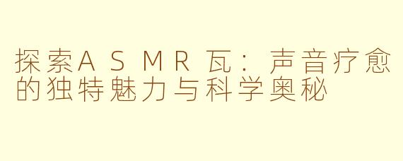 探索ASMR瓦：声音疗愈的独特魅力与科学奥秘