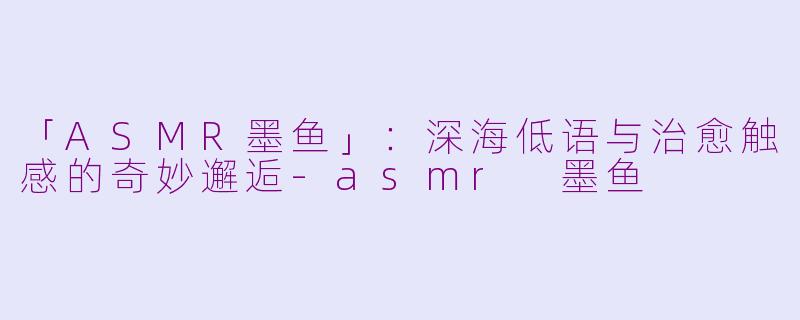 「ASMR墨鱼」：深海低语与治愈触感的奇妙邂逅-asmr 墨鱼
