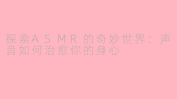 探索ASMR的奇妙世界：声音如何治愈你的身心
