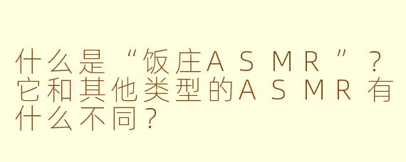 什么是“饭庄ASMR”？它和其他类型的ASMR有什么不同？