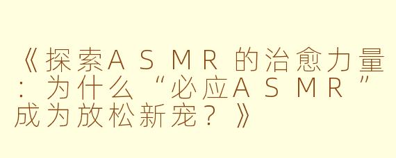 《探索ASMR的治愈力量：为什么“必应ASMR”成为放松新宠？》