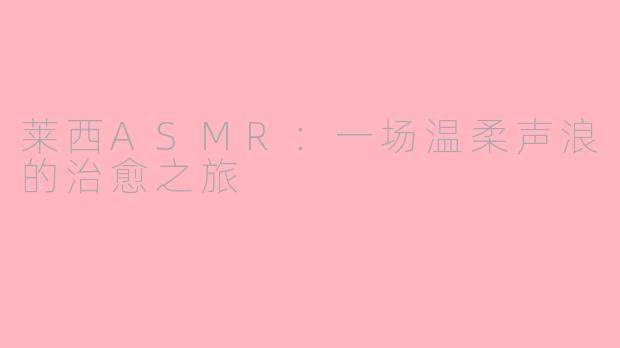 莱西ASMR：一场温柔声浪的治愈之旅