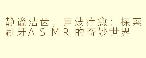 静谧洁齿,声波疗愈:探索刷牙ASMR的奇妙世界