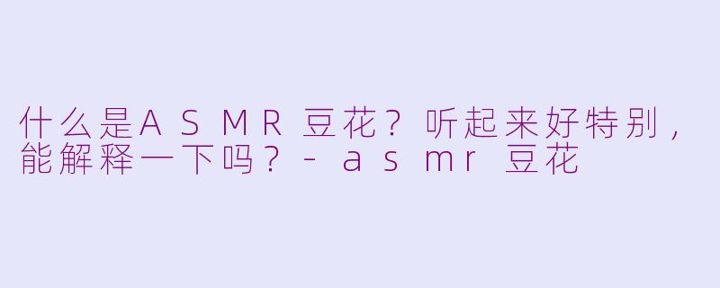 什么是ASMR豆花?听起来好特别,能解释一下吗?
