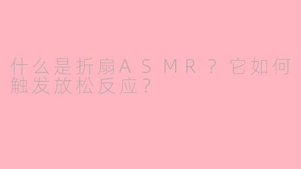什么是折扇ASMR？它如何触发放松反应？