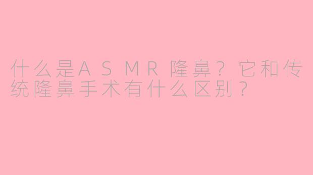 什么是ASMR隆鼻？它和传统隆鼻手术有什么区别？