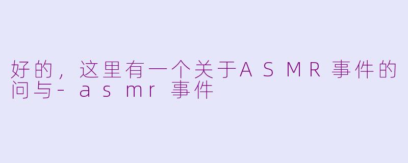 好的，这里有一个关于ASMR事件的问与-asmr事件