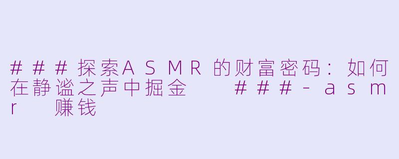 ###探索ASMR的财富密码：如何在静谧之声中掘金

###-asmr 赚钱