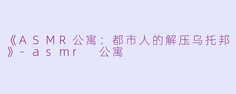 《ASMR公寓:都市人的解压乌托邦》
