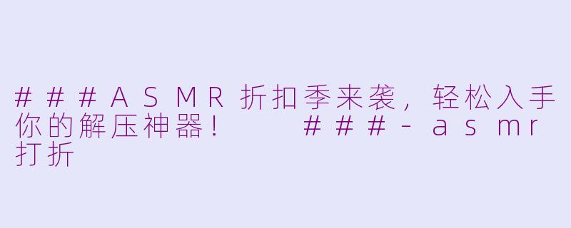 ###ASMR折扣季来袭，轻松入手你的解压神器！

###-asmr打折