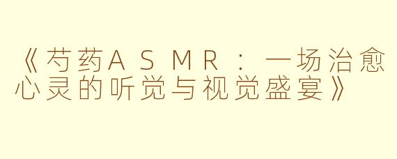 《芍药ASMR：一场治愈心灵的听觉与视觉盛宴》