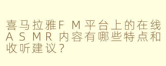 喜马拉雅FM平台上的在线ASMR内容有哪些特点和收听建议？