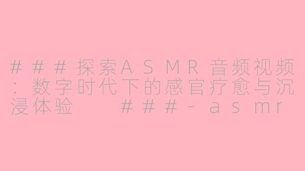 ###探索ASMR音频视频：数字时代下的感官疗愈与沉浸体验

###-asmr av