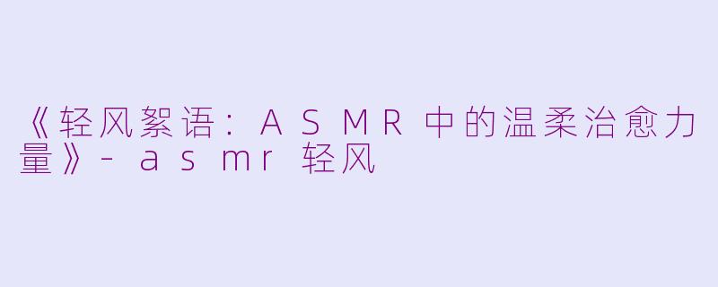 《轻风絮语：ASMR中的温柔治愈力量》-asmr轻风