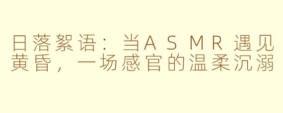日落絮语：当ASMR遇见黄昏，一场感官的温柔沉溺