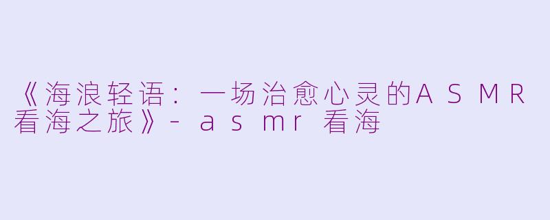 《海浪轻语：一场治愈心灵的ASMR看海之旅》
