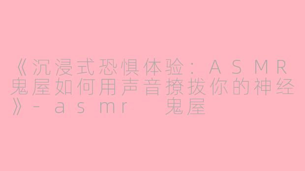 《沉浸式恐惧体验：ASMR鬼屋如何用声音撩拨你的神经》-asmr 鬼屋