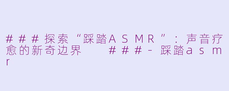 ###探索“踩踏ASMR”：声音疗愈的新奇边界

###-踩踏asmr