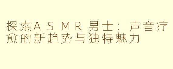 探索ASMR男士：声音疗愈的新趋势与独特魅力