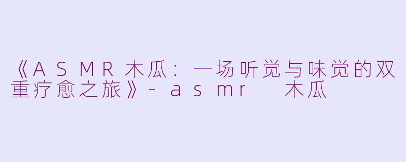 《ASMR木瓜：一场听觉与味觉的双重疗愈之旅》-asmr 木瓜