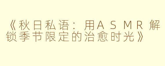 《秋日私语：用ASMR解锁季节限定的治愈时光》