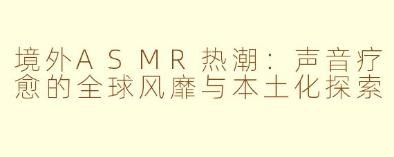 境外ASMR热潮：声音疗愈的全球风靡与本土化探索