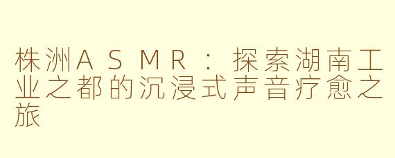 株洲ASMR：探索湖南工业之都的沉浸式声音疗愈之旅