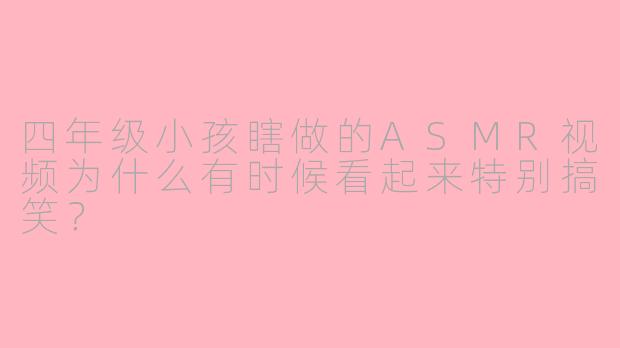四年级小孩瞎做的ASMR视频为什么有时候看起来特别搞笑?