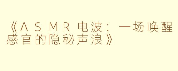 《ASMR电波：一场唤醒感官的隐秘声浪》