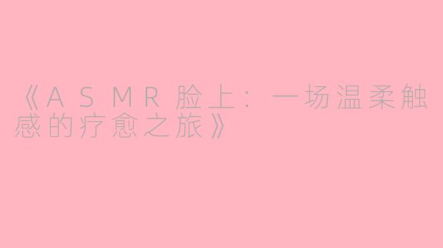 《ASMR脸上：一场温柔触感的疗愈之旅》